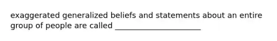 exaggerated generalized beliefs and statements about an entire group of people are called ______________________