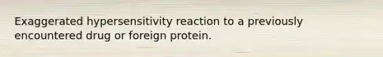 Exaggerated hypersensitivity reaction to a previously encountered drug or foreign protein.