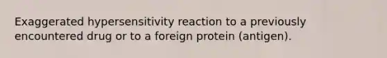 Exaggerated hypersensitivity reaction to a previously encountered drug or to a foreign protein (antigen).