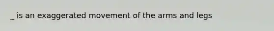 _ is an exaggerated movement of the arms and legs