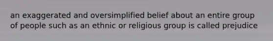 an exaggerated and oversimplified belief about an entire group of people such as an ethnic or religious group is called prejudice