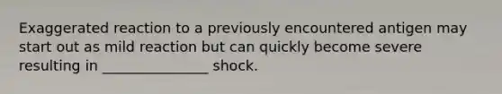 Exaggerated reaction to a previously encountered antigen may start out as mild reaction but can quickly become severe resulting in _______________ shock.