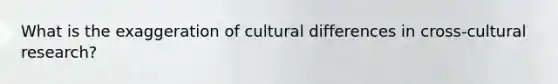 What is the exaggeration of cultural differences in cross-cultural research?