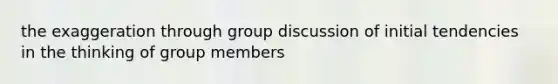 the exaggeration through group discussion of initial tendencies in the thinking of group members