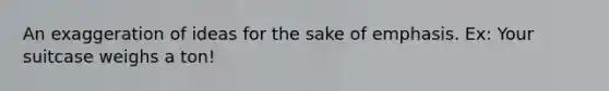 An exaggeration of ideas for the sake of emphasis. Ex: Your suitcase weighs a ton!