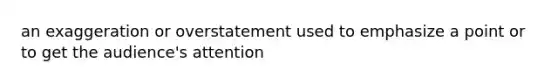 an exaggeration or overstatement used to emphasize a point or to get the audience's attention