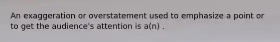 An exaggeration or overstatement used to emphasize a point or to get the audience's attention is a(n) .