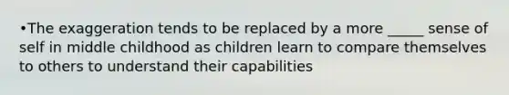 •The exaggeration tends to be replaced by a more _____ sense of self in middle childhood as children learn to compare themselves to others to understand their capabilities