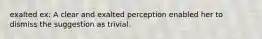 exalted ex: A clear and exalted perception enabled her to dismiss the suggestion as trivial.