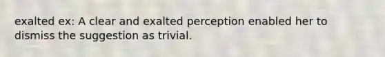 exalted ex: A clear and exalted perception enabled her to dismiss the suggestion as trivial.