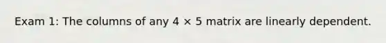 Exam 1: The columns of any 4 × 5 matrix are linearly dependent.