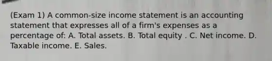 (Exam 1) A common-size income statement is an accounting statement that expresses all of a firm's expenses as a percentage of: A. Total assets. B. Total equity . C. Net income. D. Taxable income. E. Sales.