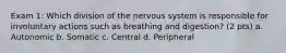 Exam 1: Which division of the nervous system is responsible for involuntary actions such as breathing and digestion? (2 pts) a. Autonomic b. Somatic c. Central d. Peripheral