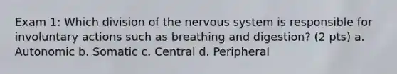 Exam 1: Which division of the nervous system is responsible for involuntary actions such as breathing and digestion? (2 pts) a. Autonomic b. Somatic c. Central d. Peripheral