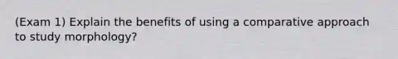 (Exam 1) Explain the benefits of using a comparative approach to study morphology?