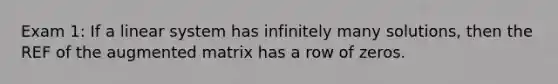 Exam 1: If a linear system has infinitely many solutions, then the REF of the augmented matrix has a row of zeros.