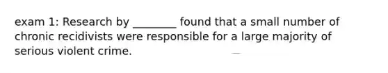 exam 1: Research by ________ found that a small number of chronic recidivists were responsible for a large majority of serious violent crime.