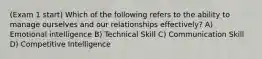 (Exam 1 start) Which of the following refers to the ability to manage ourselves and our relationships effectively? A) Emotional intelligence B) Technical Skill C) Communication Skill D) Competitive Intelligence