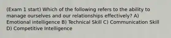 (Exam 1 start) Which of the following refers to the ability to manage ourselves and our relationships effectively? A) Emotional intelligence B) Technical Skill C) Communication Skill D) Competitive Intelligence