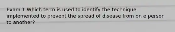 Exam 1 Which term is used to identify the technique implemented to prevent the spread of disease from on e person to another?