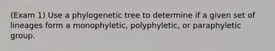 (Exam 1) Use a phylogenetic tree to determine if a given set of lineages form a monophyletic, polyphyletic, or paraphyletic group.