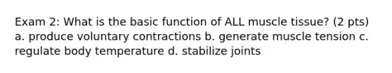 Exam 2: What is the basic function of ALL muscle tissue? (2 pts) a. produce voluntary contractions b. generate muscle tension c. regulate body temperature d. stabilize joints