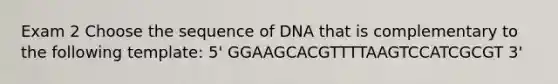 Exam 2 Choose the sequence of DNA that is complementary to the following template: 5' GGAAGCACGTTTTAAGTCCATCGCGT 3'