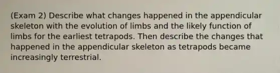 (Exam 2) Describe what changes happened in the appendicular skeleton with the evolution of limbs and the likely function of limbs for the earliest tetrapods. Then describe the changes that happened in the appendicular skeleton as tetrapods became increasingly terrestrial.