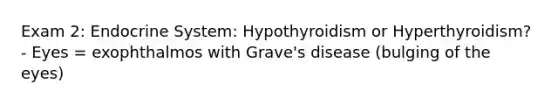 Exam 2: Endocrine System: Hypothyroidism or Hyperthyroidism? - Eyes = exophthalmos with Grave's disease (bulging of the eyes)