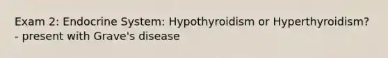 Exam 2: Endocrine System: Hypothyroidism or Hyperthyroidism? - present with Grave's disease