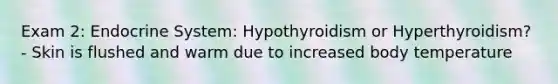 Exam 2: Endocrine System: Hypothyroidism or Hyperthyroidism? - Skin is flushed and warm due to increased body temperature