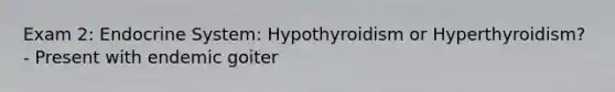 Exam 2: Endocrine System: Hypothyroidism or Hyperthyroidism? - Present with endemic goiter