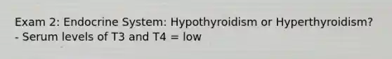 Exam 2: Endocrine System: Hypothyroidism or Hyperthyroidism? - Serum levels of T3 and T4 = low