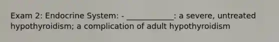 Exam 2: Endocrine System: - ____________: a severe, untreated hypothyroidism; a complication of adult hypothyroidism