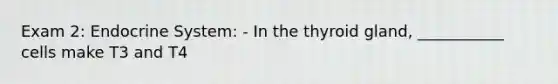 Exam 2: Endocrine System: - In the thyroid gland, ___________ cells make T3 and T4