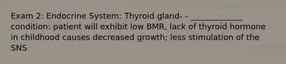 Exam 2: Endocrine System: Thyroid gland- - _____________ condition: patient will exhibit low BMR, lack of thyroid hormone in childhood causes decreased growth; less stimulation of the SNS