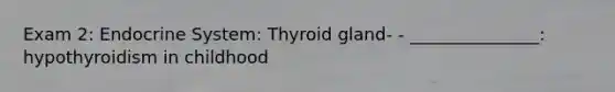 Exam 2: Endocrine System: Thyroid gland- - _______________: hypothyroidism in childhood