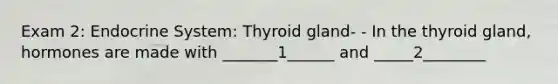 Exam 2: Endocrine System: Thyroid gland- - In the thyroid gland, hormones are made with _______1______ and _____2________