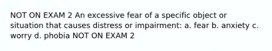 NOT ON EXAM 2 An excessive fear of a specific object or situation that causes distress or impairment: a. fear b. anxiety c. worry d. phobia NOT ON EXAM 2