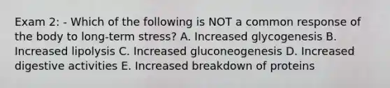 Exam 2: - Which of the following is NOT a common response of the body to long-term stress? A. Increased glycogenesis B. Increased lipolysis C. Increased gluconeogenesis D. Increased digestive activities E. Increased breakdown of proteins