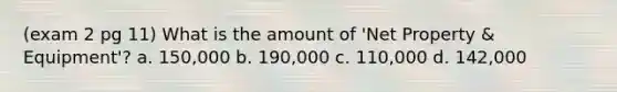 (exam 2 pg 11) What is the amount of 'Net Property & Equipment'? a. 150,000 b. 190,000 c. 110,000 d. 142,000