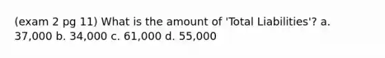 (exam 2 pg 11) What is the amount of 'Total Liabilities'? a. 37,000 b. 34,000 c. 61,000 d. 55,000