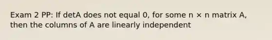 Exam 2 PP: If detA does not equal 0, for some n × n matrix A, then the columns of A are linearly independent