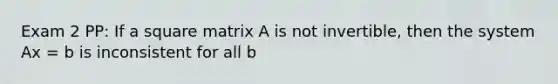 Exam 2 PP: If a square matrix A is not invertible, then the system Ax = b is inconsistent for all b