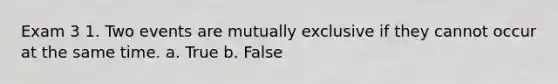 Exam 3 1. Two events are mutually exclusive if they cannot occur at the same time. a. True b. False