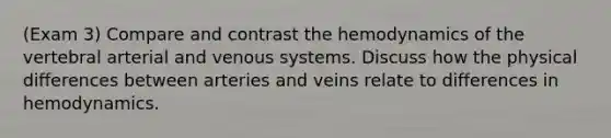 (Exam 3) Compare and contrast the hemodynamics of the vertebral arterial and venous systems. Discuss how the physical differences between arteries and veins relate to differences in hemodynamics.