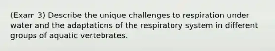 (Exam 3) Describe the unique challenges to respiration under water and the adaptations of the respiratory system in different groups of aquatic vertebrates.