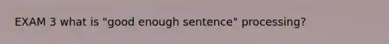 EXAM 3 what is "good enough sentence" processing?