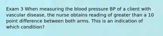 Exam 3 When measuring the blood pressure BP of a client with vascular disease, the nurse obtains reading of greater than a 10 point difference between both arms. This is an indication of which condition?