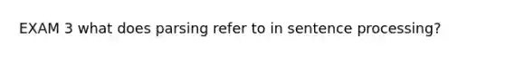 EXAM 3 what does parsing refer to in sentence processing?